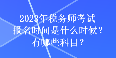 2023年稅務(wù)師考試報(bào)名時(shí)間是什么時(shí)候？有哪些科目？