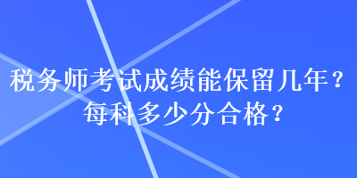 稅務(wù)師考試成績能保留幾年？每科多少分合格？