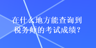 在什么地方能查詢到稅務(wù)師的考試成績？