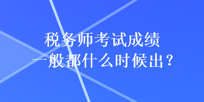 稅務師考試成績一般都什么時候出？