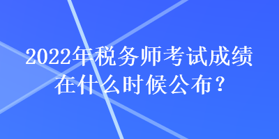 2022年稅務(wù)師考試成績在什么時(shí)候公布？