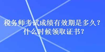 稅務(wù)師考試成績有效期是多久？什么時(shí)候領(lǐng)取證書？