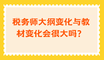 稅務(wù)師大綱變化與教材變化會(huì)很大嗎？