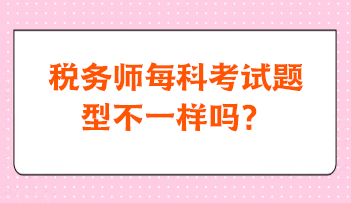 稅務(wù)師每科考試題型不一樣嗎？