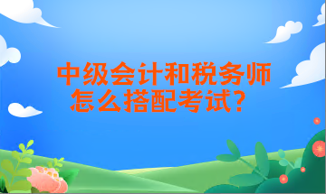 中級(jí)會(huì)計(jì)和稅務(wù)師怎么搭配考試？