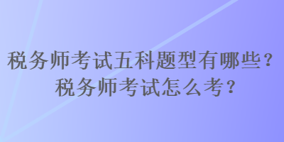 稅務(wù)師考試五科題型有哪些？稅務(wù)師考試怎么考？