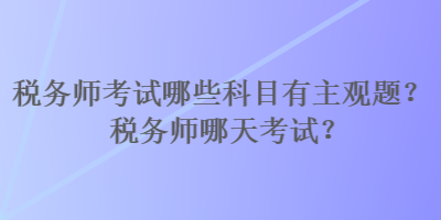 稅務(wù)師考試哪些科目有主觀題？稅務(wù)師哪天考試？