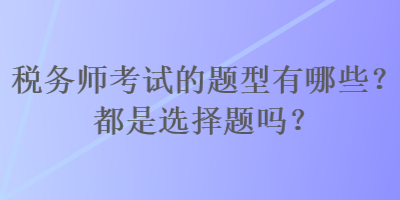 稅務(wù)師考試的題型有哪些？都是選擇題嗎？