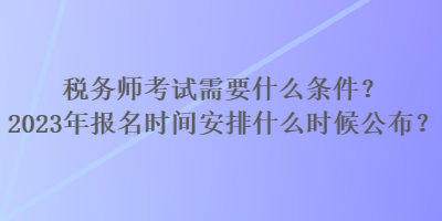 稅務(wù)師考試需要什么條件？2023年報名時間安排什么時候公布？