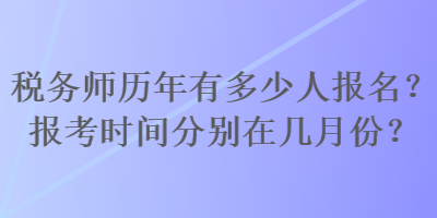 稅務(wù)師歷年有多少人報(bào)名？報(bào)考時(shí)間分別在幾月份？