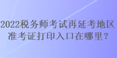 2022稅務師考試再延考地區(qū)準考證打印入口在哪里？