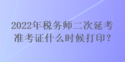 2022年稅務師二次延考準考證什么時候打?。? suffix=