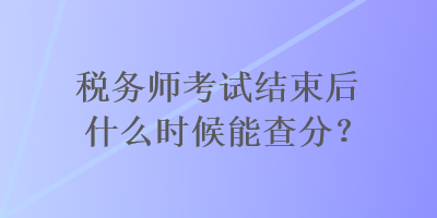 稅務(wù)師考試結(jié)束后什么時候能查分？