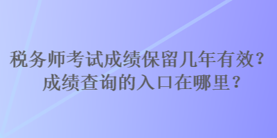 稅務(wù)師考試成績(jī)保留幾年有效？成績(jī)查詢的入口在哪里？