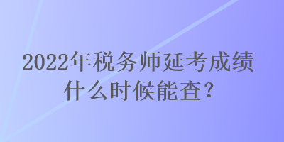 2022年稅務(wù)師延考成績(jī)什么時(shí)候能查？