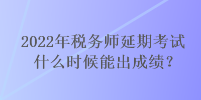 2022年稅務(wù)師延期考試什么時(shí)候能出成績？