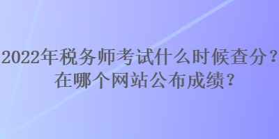 2022年稅務(wù)師考試什么時(shí)候查分？在哪個(gè)網(wǎng)站公布成績？