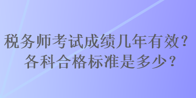 稅務(wù)師考試成績幾年有效？各科合格標(biāo)準(zhǔn)是多少？