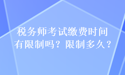 稅務(wù)師考試?yán)U費(fèi)時(shí)間有限制嗎？限制多久？