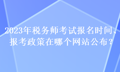 2023年稅務(wù)師考試報(bào)名時(shí)間、報(bào)考政策在哪個(gè)網(wǎng)站公布？