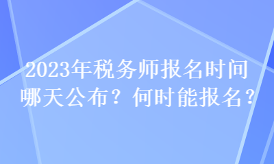 2023年稅務(wù)師報(bào)名時(shí)間哪天公布？何時(shí)能報(bào)名？