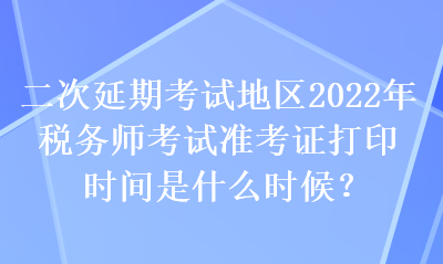 二次延期考試地區(qū)2022年稅務(wù)師考試準(zhǔn)考證打印時(shí)間是什么時(shí)候？