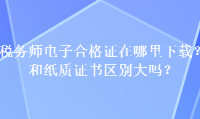 稅務師電子合格證在哪里下載？和紙質(zhì)證書區(qū)別大嗎？