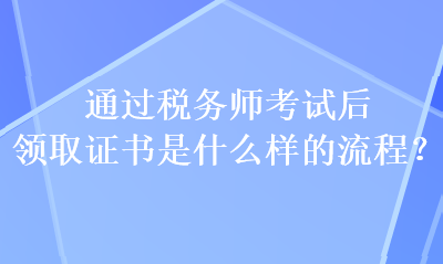 通過(guò)稅務(wù)師考試后 領(lǐng)取證書(shū)是什么樣的流程？