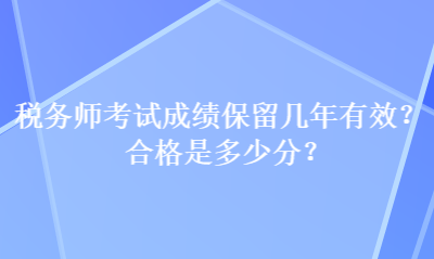 稅務(wù)師考試成績(jī)保留幾年有效？合格是多少分？