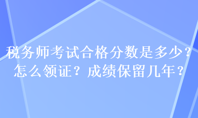 稅務(wù)師考試合格分?jǐn)?shù)是多少？怎么領(lǐng)證？成績(jī)保留幾年？