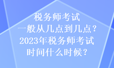 稅務(wù)師考試一般從幾點(diǎn)到幾點(diǎn)？2023年稅務(wù)師考試時(shí)間什么時(shí)候？