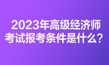 2023年高級經(jīng)濟(jì)師考試報考條件是什么？