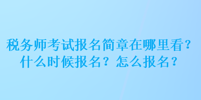 稅務(wù)師考試報(bào)名簡(jiǎn)章在哪里看？什么時(shí)候報(bào)名？怎么報(bào)名？