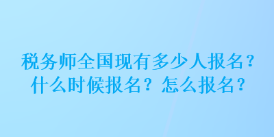 稅務(wù)師全國現(xiàn)有多少人報名？什么時候報名？怎么報名？