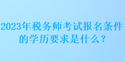 2023年稅務師考試報名條件的學歷要求是什么？