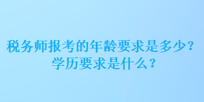 稅務(wù)師報(bào)考的年齡要求是多少？學(xué)歷要求是什么？