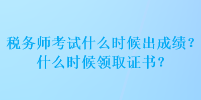 稅務(wù)師考試什么時(shí)候出成績？什么時(shí)候領(lǐng)取證書？