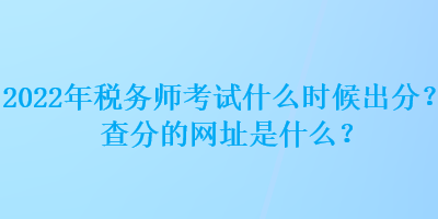 2022年稅務(wù)師考試什么時候出分？查分的網(wǎng)址是什么？