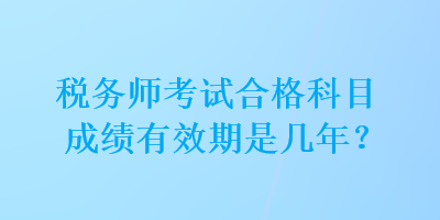 稅務(wù)師考試合格科目成績(jī)有效期是幾年？