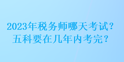 2023年稅務(wù)師哪天考試？五科要在幾年內(nèi)考完？