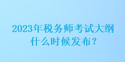 2023年稅務(wù)師考試大綱什么時(shí)候發(fā)布？