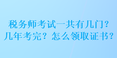 稅務(wù)師考試一共有幾門？幾年考完？怎么領(lǐng)取證書？