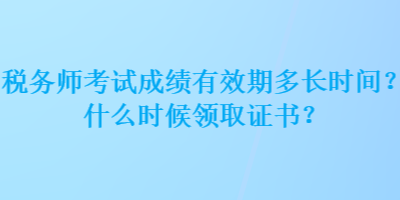 稅務(wù)師考試成績(jī)有效期多長(zhǎng)時(shí)間？什么時(shí)候領(lǐng)取證書(shū)？