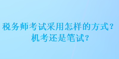 稅務(wù)師考試采用怎樣的方式？機(jī)考還是筆試？