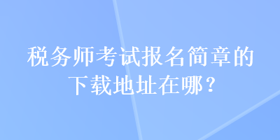 稅務(wù)師考試報名簡章的下載地址在哪？