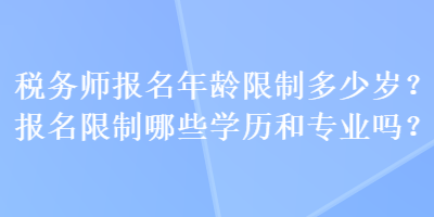 稅務(wù)師報(bào)名年齡限制多少歲？報(bào)名限制哪些學(xué)歷和專業(yè)嗎？