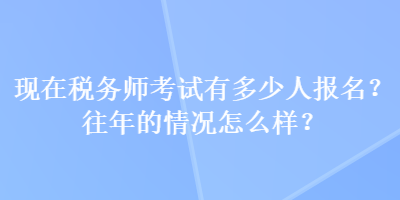 現(xiàn)在稅務師考試有多少人報名？往年的情況怎么樣？