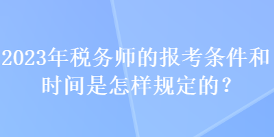 2023年稅務師的報考條件和時間是怎樣規(guī)定的？