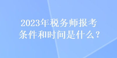 2023年稅務(wù)師報(bào)考條件和時(shí)間是什么？