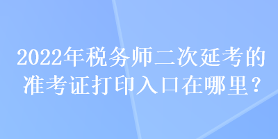 2022年稅務(wù)師二次延考的準(zhǔn)考證打印入口在哪里？